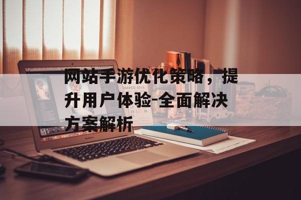 网站手游优化策略，提升用户体验-全面解决方案解析