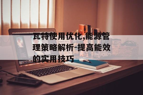 瓦特使用优化,能源管理策略解析-提高能效的实用技巧