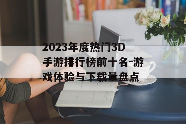 2023年度热门3D手游排行榜前十名-游戏体验与下载量盘点