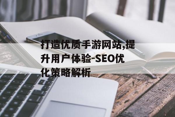 打造优质手游网站,提升用户体验-SEO优化策略解析