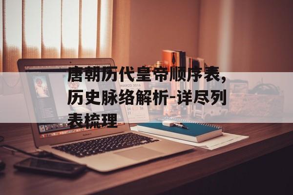 唐朝历代皇帝顺序表,历史脉络解析-详尽列表梳理