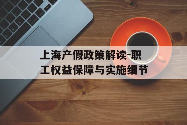 上海产假政策解读-职工权益保障与实施细节