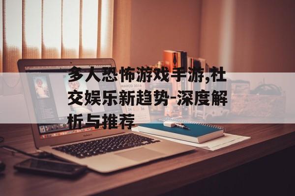 多人恐怖游戏手游,社交娱乐新趋势-深度解析与推荐