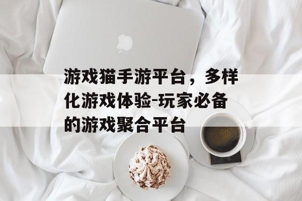 游戏猫手游平台，多样化游戏体验-玩家必备的游戏聚合平台