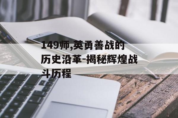 149师,英勇善战的历史沿革-揭秘辉煌战斗历程