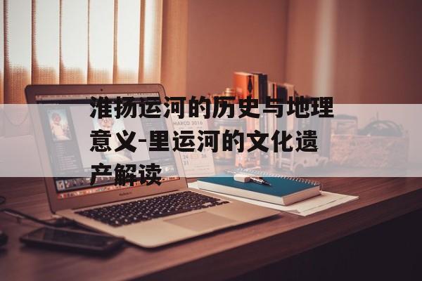 淮扬运河的历史与地理意义-里运河的文化遗产解读