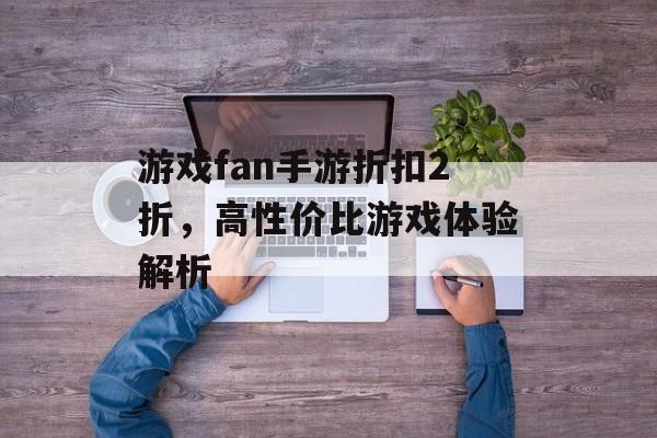 游戏fan手游折扣2折，高性价比游戏体验解析