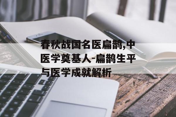 春秋战国名医扁鹊,中医学奠基人-扁鹊生平与医学成就解析