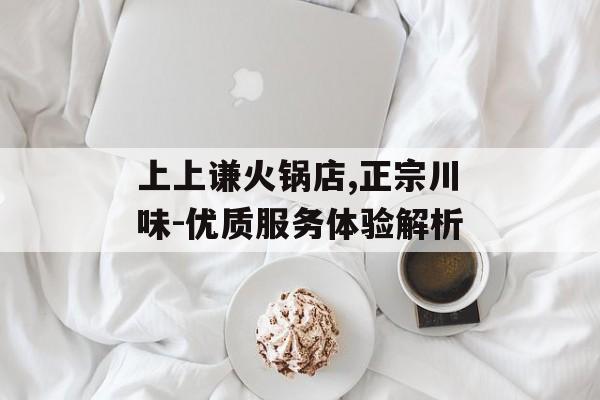 上上谦火锅店,正宗川味-优质服务体验解析