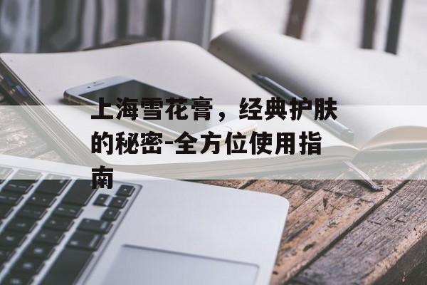 上海雪花膏，经典护肤的秘密-全方位使用指南