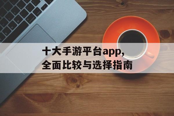 十大手游平台app,全面比较与选择指南