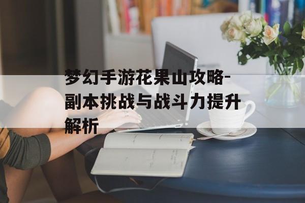 梦幻手游花果山攻略-副本挑战与战斗力提升解析