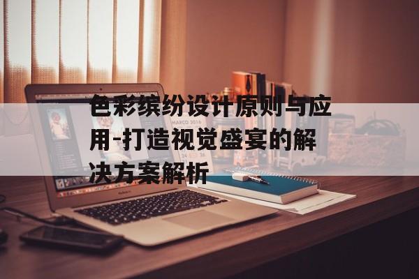 色彩缤纷设计原则与应用-打造视觉盛宴的解决方案解析