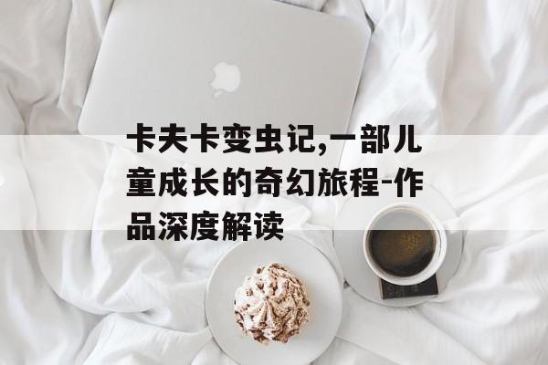 卡夫卡变虫记,一部儿童成长的奇幻旅程-作品深度解读
