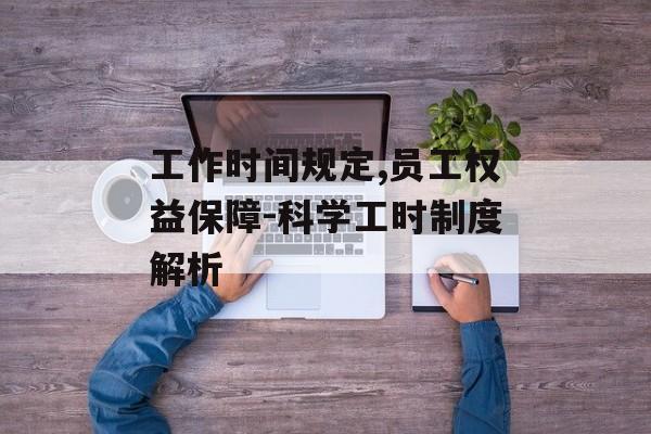 工作时间规定,员工权益保障-科学工时制度解析