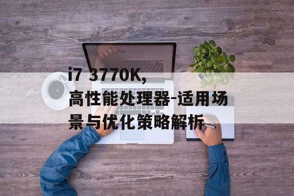 i7 3770K, 高性能处理器-适用场景与优化策略解析