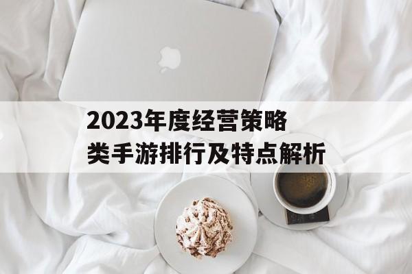 2023年度经营策略类手游排行及特点解析