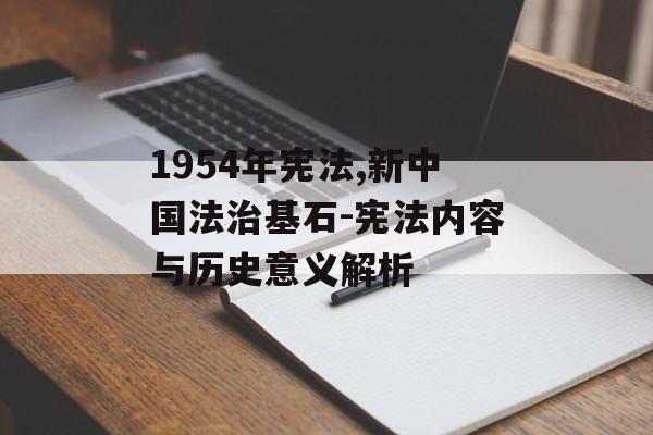 1954年宪法,新中国法治基石-宪法内容与历史意义解析