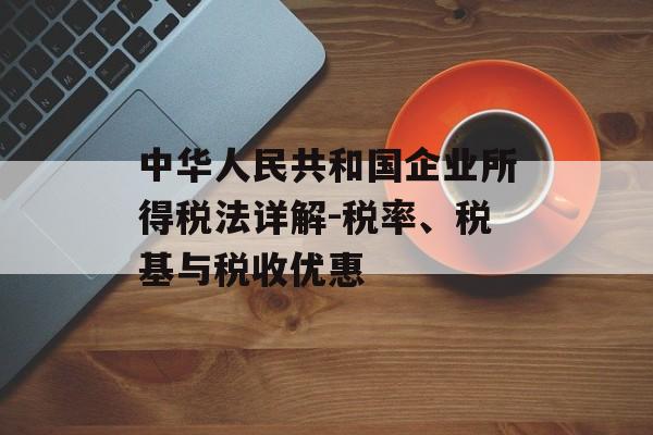 中华人民共和国企业所得税法详解-税率、税基与税收优惠