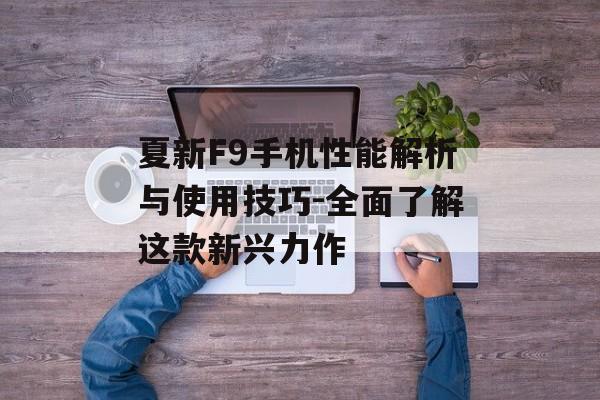 夏新F9手机性能解析与使用技巧-全面了解这款新兴力作