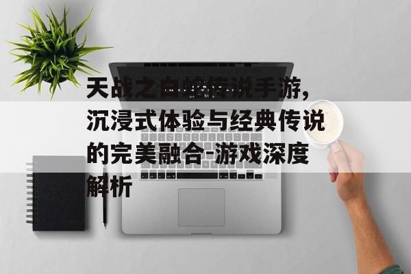 天战之白蛇传说手游,沉浸式体验与经典传说的完美融合-游戏深度解析