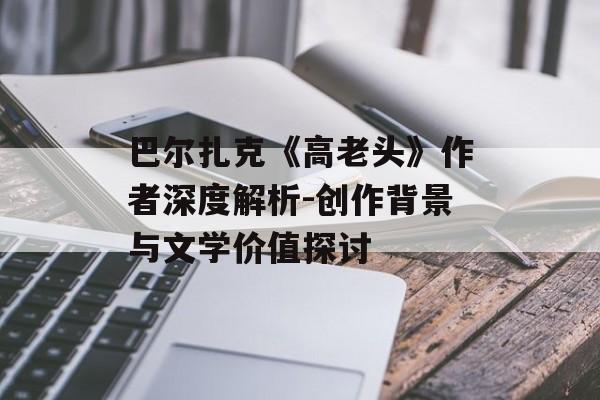 巴尔扎克《高老头》作者深度解析-创作背景与文学价值探讨