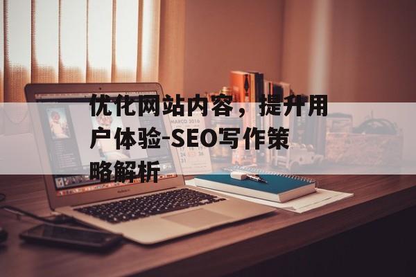 优化网站内容，提升用户体验-SEO写作策略解析