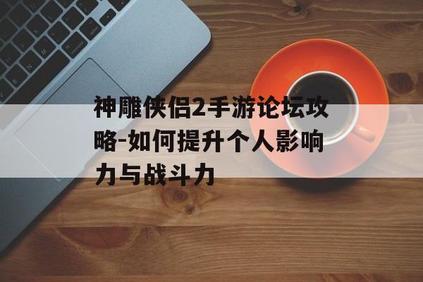 神雕侠侣2手游论坛攻略-如何提升个人影响力与战斗力