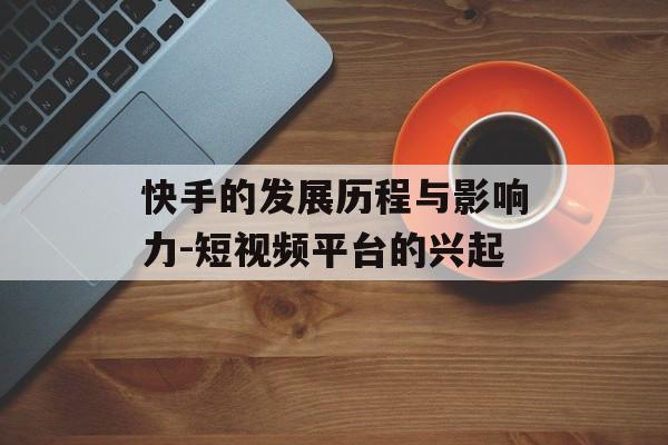 快手的发展历程与影响力-短视频平台的兴起