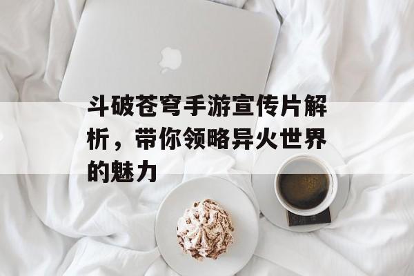斗破苍穹手游宣传片解析，带你领略异火世界的魅力