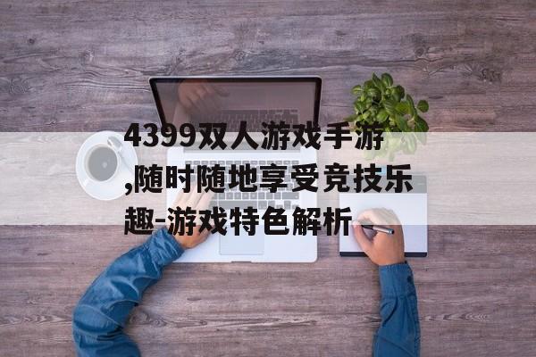 4399双人游戏手游,随时随地享受竞技乐趣-游戏特色解析