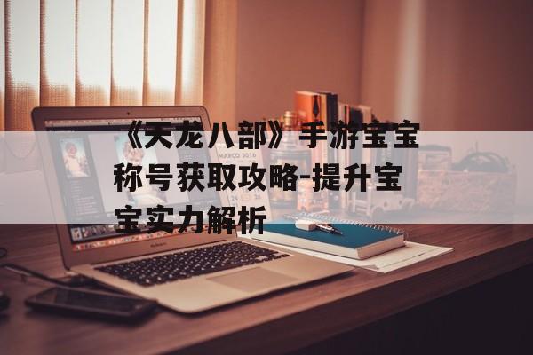 《天龙八部》手游宝宝称号获取攻略-提升宝宝实力解析