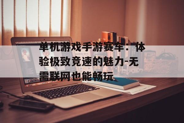 单机游戏手游赛车：体验极致竞速的魅力-无需联网也能畅玩