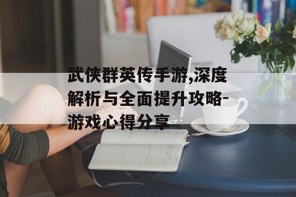 武侠群英传手游,深度解析与全面提升攻略-游戏心得分享