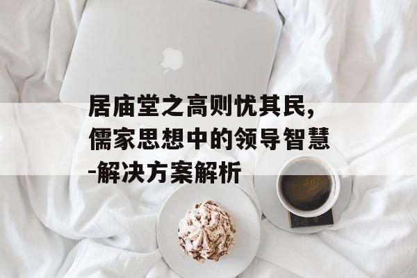 居庙堂之高则忧其民,儒家思想中的领导智慧-解决方案解析