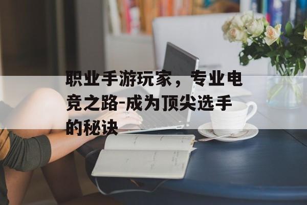 职业手游玩家，专业电竞之路-成为顶尖选手的秘诀