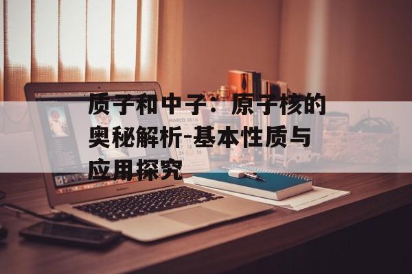 质子和中子：原子核的奥秘解析-基本性质与应用探究