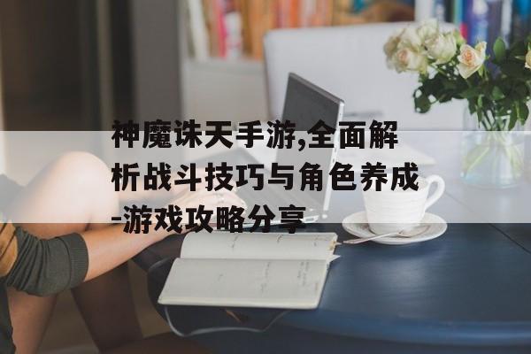 神魔诛天手游,全面解析战斗技巧与角色养成-游戏攻略分享