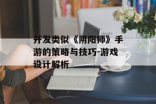 开发类似《阴阳师》手游的策略与技巧-游戏设计解析