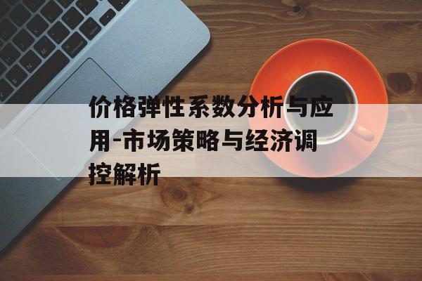 价格弹性系数分析与应用-市场策略与经济调控解析