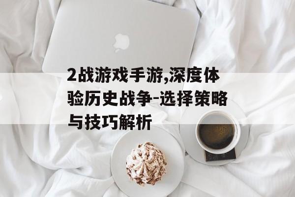 2战游戏手游,深度体验历史战争-选择策略与技巧解析