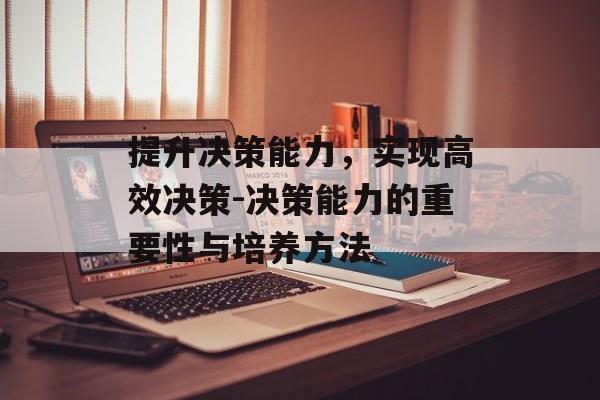 提升决策能力，实现高效决策-决策能力的重要性与培养方法