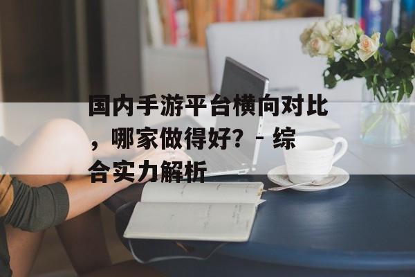 国内手游平台横向对比，哪家做得好？- 综合实力解析