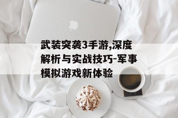 武装突袭3手游,深度解析与实战技巧-军事模拟游戏新体验