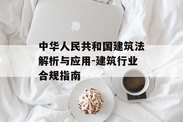 中华人民共和国建筑法解析与应用-建筑行业合规指南