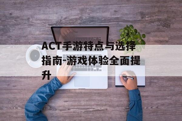 ACT手游特点与选择指南-游戏体验全面提升