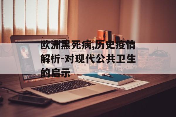 欧洲黑死病,历史疫情解析-对现代公共卫生的启示