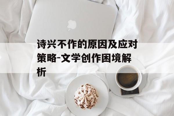 诗兴不作的原因及应对策略-文学创作困境解析