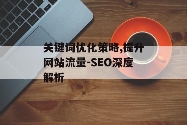 关键词优化策略,提升网站流量-SEO深度解析