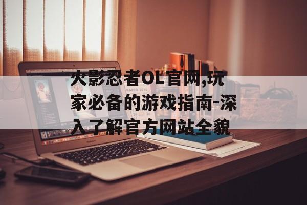 火影忍者OL官网,玩家必备的游戏指南-深入了解官方网站全貌